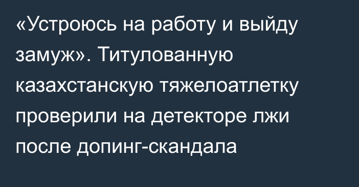 «Устроюсь на работу и выйду замуж». Титулованную казахстанскую тяжелоатлетку проверили на детекторе лжи после допинг-скандала