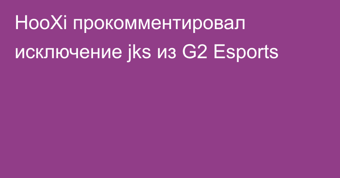 HooXi прокомментировал исключение jks из G2 Esports