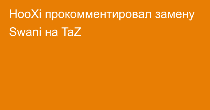 HooXi прокомментировал замену Swani на TaZ