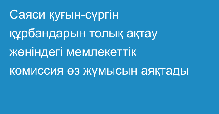 Саяси қуғын-сүргін құрбандарын толық ақтау жөніндегі мемлекеттік комиссия өз жұмысын аяқтады