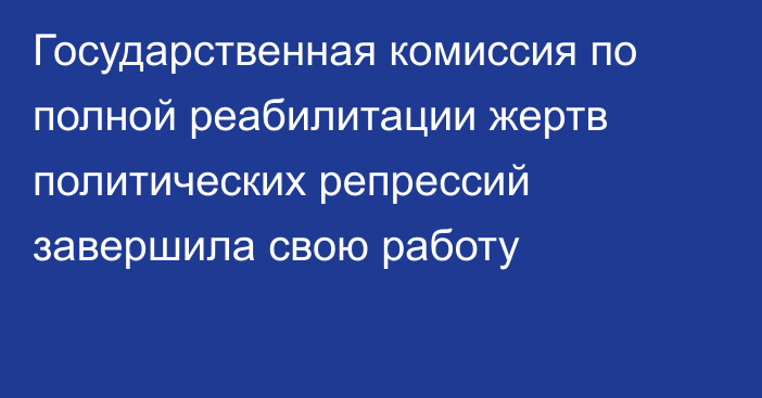 Государственная комиссия по полной реабилитации жертв политических репрессий завершила свою работу