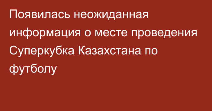 Появилась неожиданная информация о месте проведения Суперкубка Казахстана по футболу