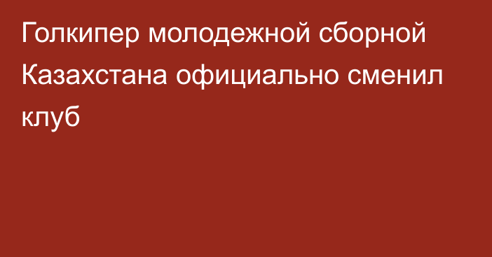 Голкипер молодежной сборной Казахстана официально сменил клуб