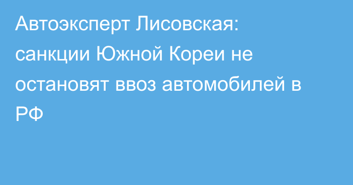 Автоэксперт Лисовская: санкции Южной Кореи не остановят ввоз автомобилей в РФ