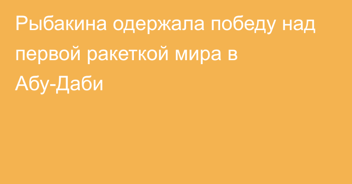 Рыбакина одержала победу над первой ракеткой мира в Абу-Даби