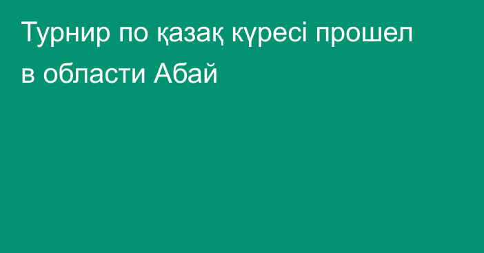 Турнир по қазақ күресі прошел в области Абай