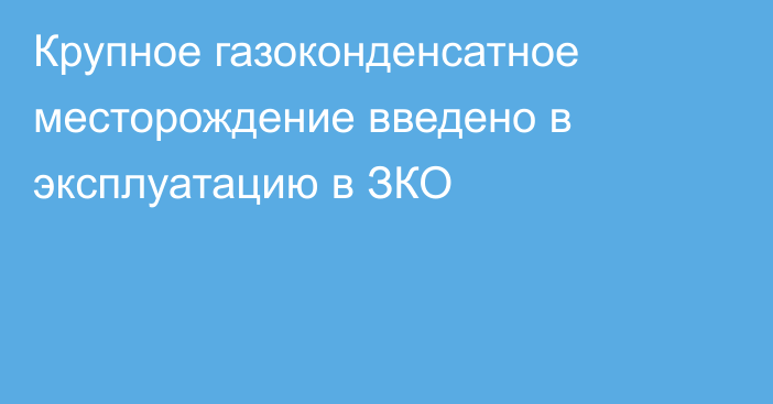 Крупное газоконденсатное месторождение введено в эксплуатацию в ЗКО