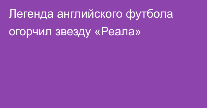 Легенда английского футбола огорчил звезду «Реала»