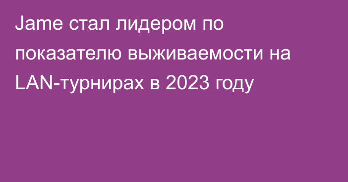 Jame стал лидером по показателю выживаемости на LAN-турнирах в 2023 году