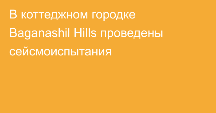 В коттеджном городке Baganashil Hills проведены сейсмоиспытания