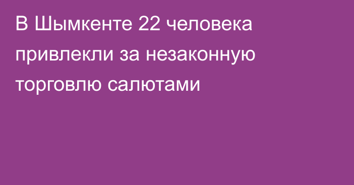 В Шымкенте 22 человека привлекли за незаконную торговлю салютами