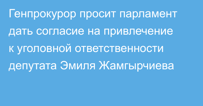 Генпрокурор просит парламент дать согласие на привлечение к уголовной ответственности депутата Эмиля Жамгырчиева