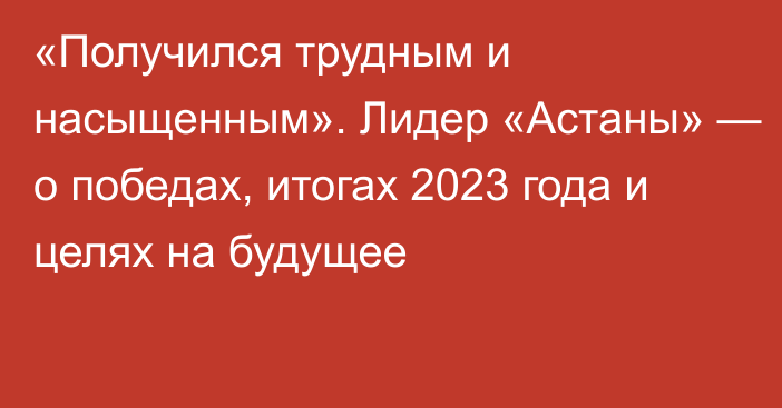 «Получился трудным и насыщенным». Лидер «Астаны» — о победах, итогах 2023 года и целях на будущее