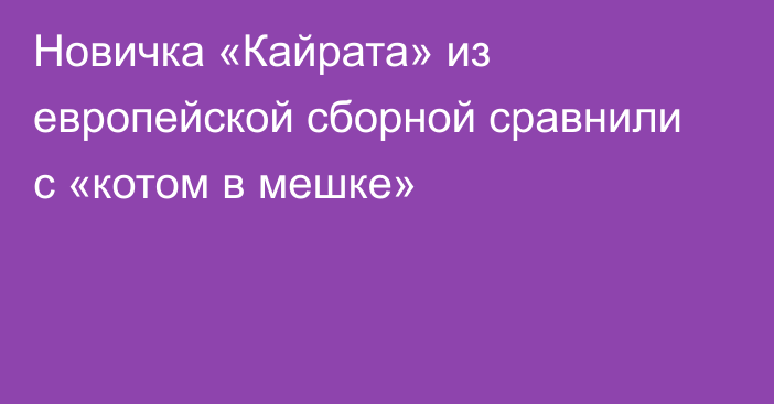 Новичка «Кайрата» из европейской сборной сравнили с «котом в мешке»