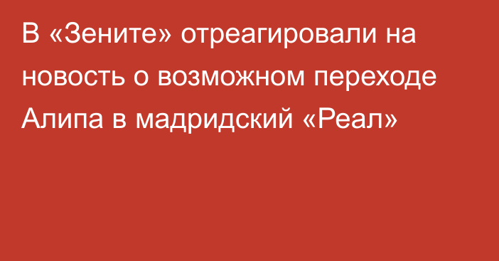 В «Зените» отреагировали на новость о возможном переходе Алипа в мадридский «Реал»