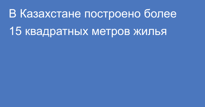 В Казахстане построено более 15 квадратных метров жилья