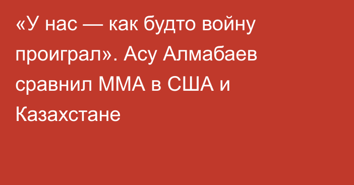 «У нас — как будто войну проиграл». Асу Алмабаев сравнил ММА в США и Казахстане