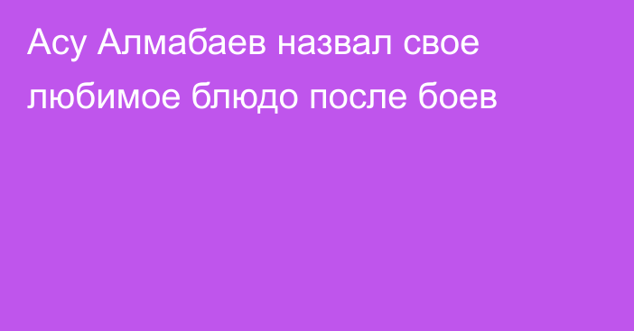 Асу Алмабаев назвал свое любимое блюдо после боев