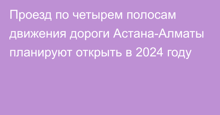 Проезд по четырем полосам движения дороги Астана-Алматы планируют открыть в 2024 году