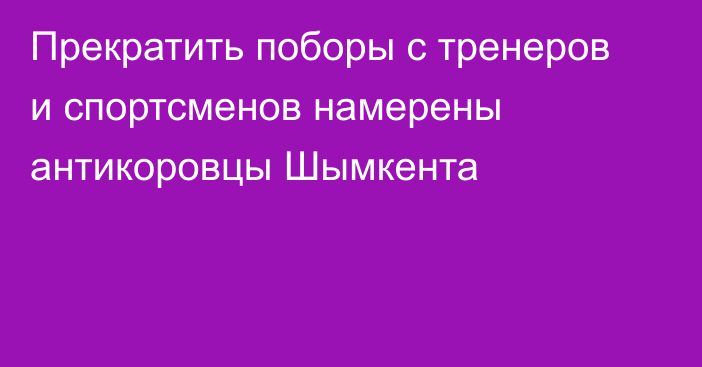 Прекратить поборы с тренеров и спортсменов намерены антикоровцы Шымкента