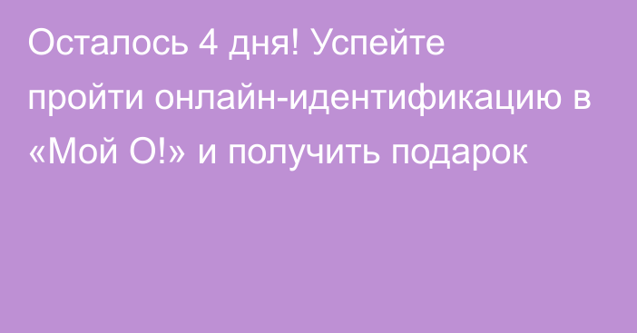 Осталось 4 дня! Успейте пройти онлайн-идентификацию в «Мой О!» и получить подарок