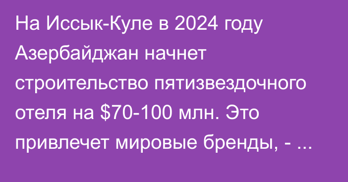 На Иссык-Куле в 2024 году Азербайджан начнет строительство пятизвездочного отеля на $70-100 млн. Это  привлечет мировые бренды, - Нацагентство по инвестициям