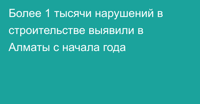 Более 1 тысячи нарушений в строительстве выявили в Алматы с начала года