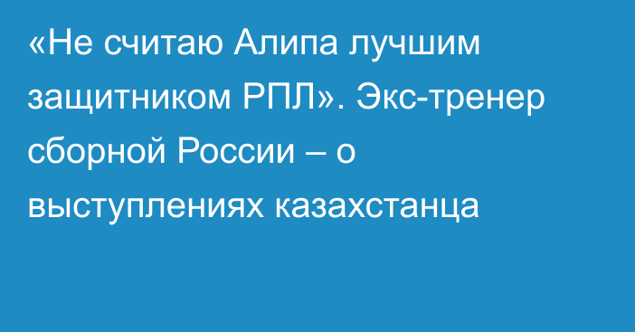 «Не считаю Алипа лучшим защитником РПЛ». Экс-тренер сборной России – о выступлениях казахстанца