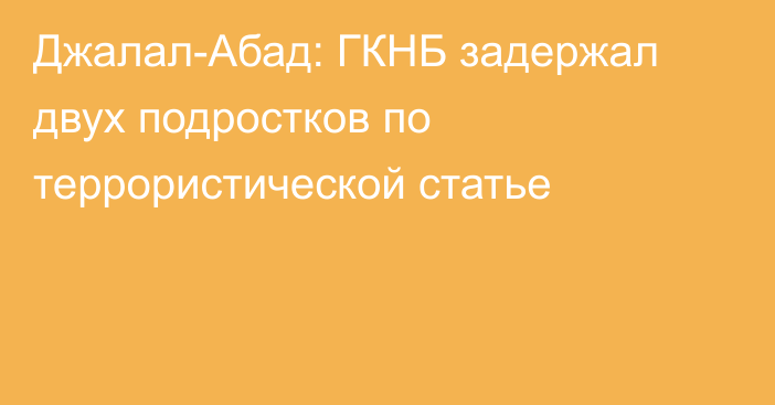 Джалал-Абад: ГКНБ задержал двух подростков по террористической статье