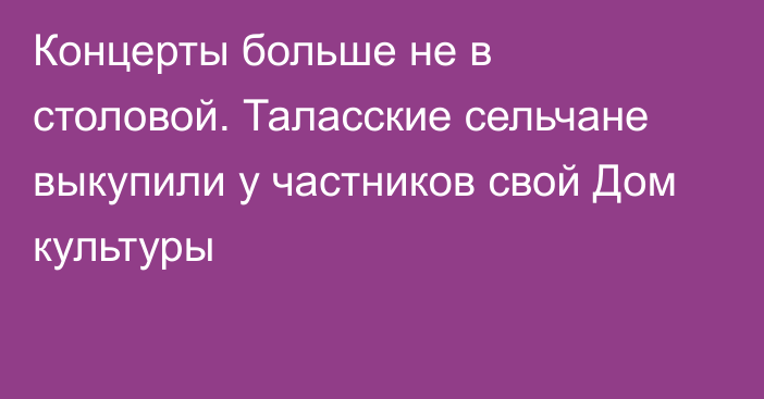 Концерты больше не в столовой. Таласские сельчане выкупили у частников свой Дом культуры