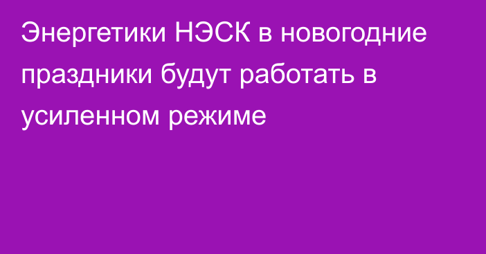 Энергетики НЭСК  в новогодние праздники будут работать в усиленном режиме