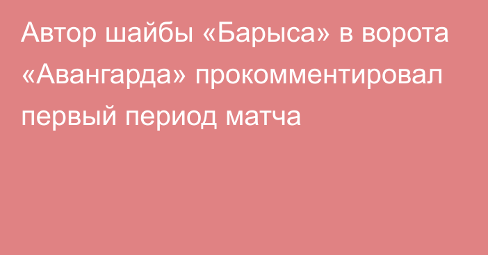 Автор шайбы «Барыса» в ворота «Авангарда» прокомментировал первый период матча