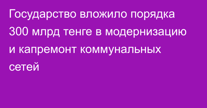 Государство вложило порядка 300 млрд тенге в модернизацию и капремонт коммунальных сетей