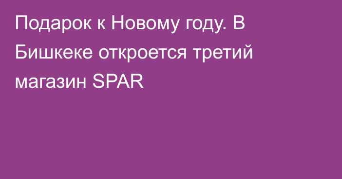 Подарок к Новому году. В Бишкеке откроется третий магазин SPAR