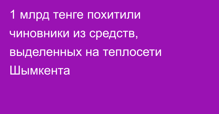 1 млрд тенге похитили чиновники из средств, выделенных на теплосети Шымкента