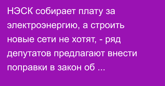 НЭСК собирает плату за электроэнергию, а строить новые сети не хотят, - ряд депутатов предлагают внести поправки в закон об электроэнергетике