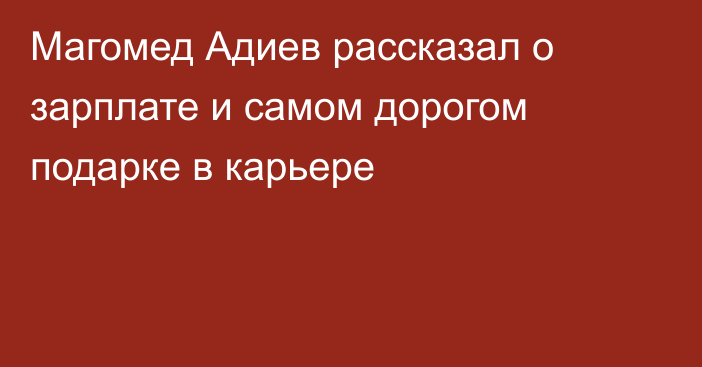 Магомед Адиев рассказал о зарплате и самом дорогом подарке в карьере