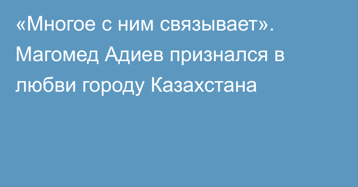 «Многое с ним связывает». Магомед Адиев признался в любви городу Казахстана