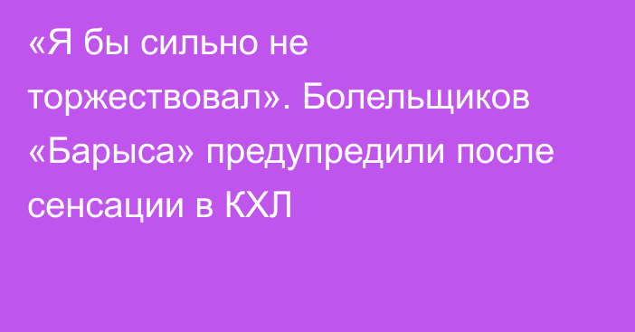 «Я бы сильно не торжествовал». Болельщиков «Барыса» предупредили после сенсации в КХЛ