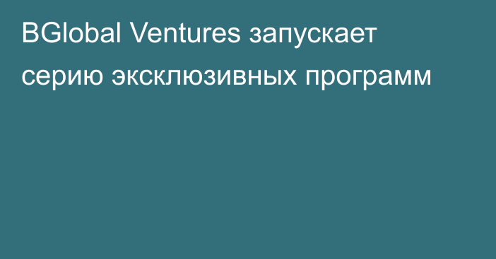 BGlobal Ventures запускает серию эксклюзивных программ