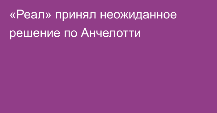 «Реал» принял неожиданное решение по Анчелотти