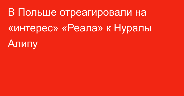 В Польше отреагировали на «интерес» «Реала» к Нуралы Алипу