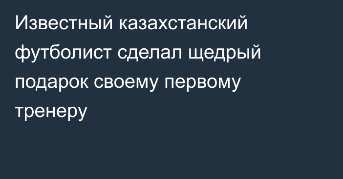 Известный казахстанский футболист сделал щедрый подарок своему первому тренеру