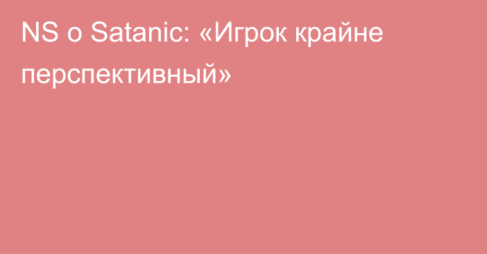 NS о Satanic: «Игрок крайне перспективный»