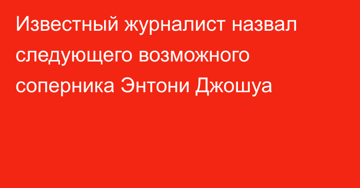 Известный журналист назвал следующего возможного соперника Энтони Джошуа