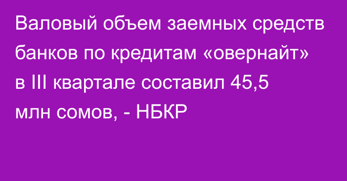 Валовый объем заемных средств банков по кредитам «овернайт» в III квартале составил 45,5 млн сомов, - НБКР