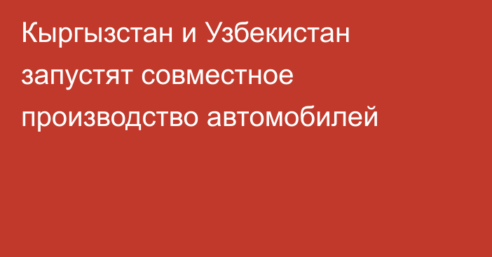 Кыргызстан и Узбекистан запустят совместное производство автомобилей