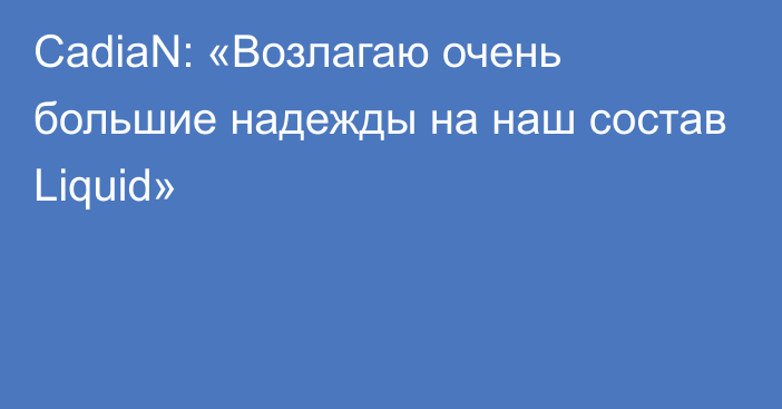 CadiaN: «Возлагаю очень большие надежды на наш состав Liquid»