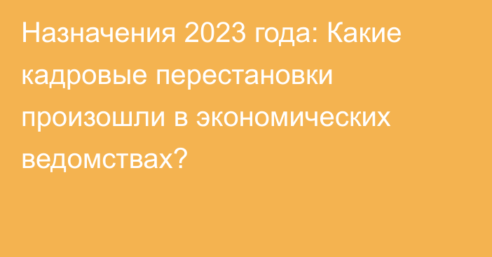 Назначения 2023 года: Какие кадровые перестановки произошли в экономических ведомствах?