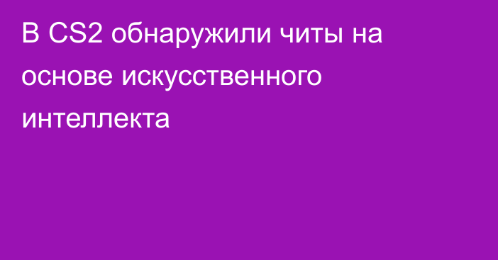 В CS2 обнаружили читы на основе искусственного интеллекта